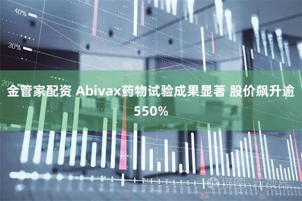 金管家配资 Abivax药物试验成果显著 股价飙升逾550%