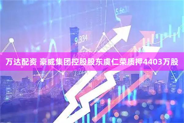 万达配资 豪威集团控股股东虞仁荣质押4403万股