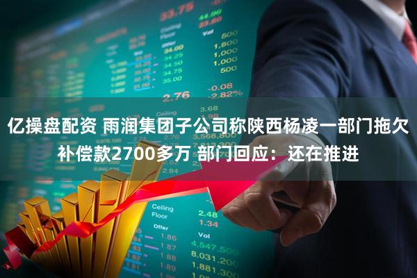亿操盘配资 雨润集团子公司称陕西杨凌一部门拖欠补偿款2700多万 部门回应：还在推进