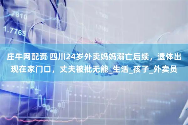 庄牛网配资 四川24岁外卖妈妈溺亡后续，遗体出现在家门口，丈夫被批无能_生活_孩子_外卖员