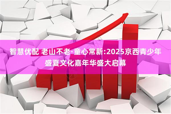 智慧优配 老山不老·童心常新:2025京西青少年盛夏文化嘉年华盛大启幕