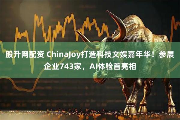 股升网配资 ChinaJoy打造科技文娱嘉年华！参展企业743家，AI体验首亮相