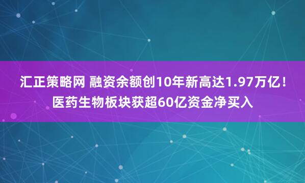 汇正策略网 融资余额创10年新高达1.97万亿！医药生物板块获超60亿资金净买入