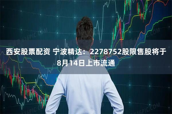 西安股票配资 宁波精达：2278752股限售股将于8月14日上市流通