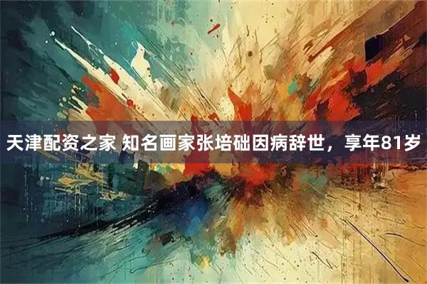 天津配资之家 知名画家张培础因病辞世，享年81岁
