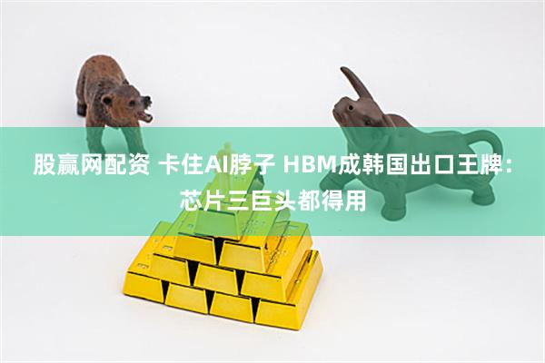 股赢网配资 卡住AI脖子 HBM成韩国出口王牌：芯片三巨头都得用
