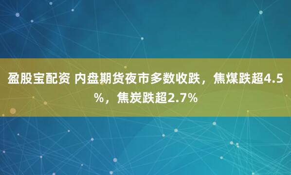 盈股宝配资 内盘期货夜市多数收跌，焦煤跌超4.5%，焦炭跌超2.7%