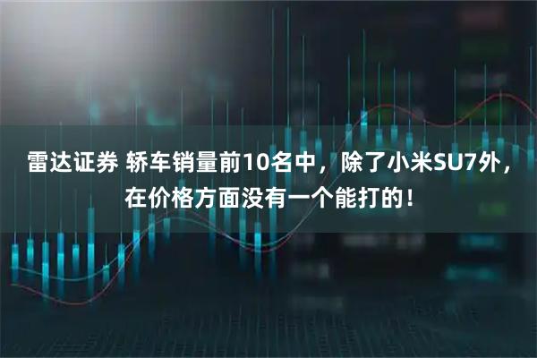 雷达证券 轿车销量前10名中，除了小米SU7外，在价格方面没有一个能打的！