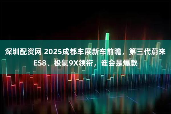 深圳配资网 2025成都车展新车前瞻，第三代蔚来ES8、极氪9X领衔，谁会是爆款