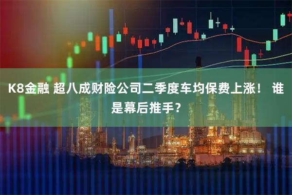 K8金融 超八成财险公司二季度车均保费上涨！ 谁是幕后推手？