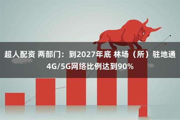 超人配资 两部门：到2027年底 林场（所）驻地通4G/5G网络比例达到90%