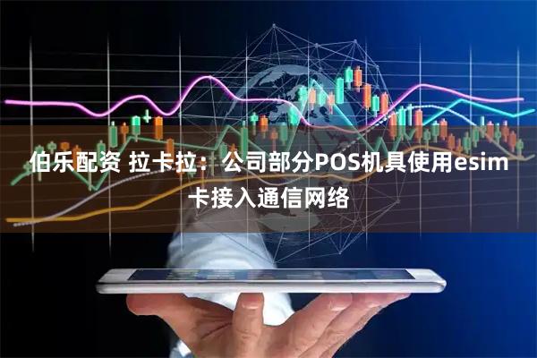 伯乐配资 拉卡拉：公司部分POS机具使用esim卡接入通信网络