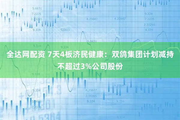全达网配资 7天4板济民健康：双鸽集团计划减持不超过3%公司股份