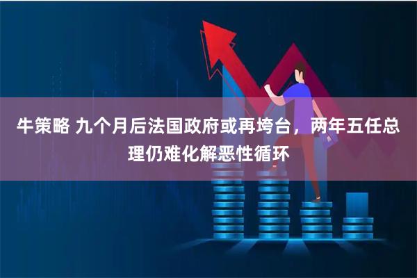 牛策略 九个月后法国政府或再垮台，两年五任总理仍难化解恶性循环