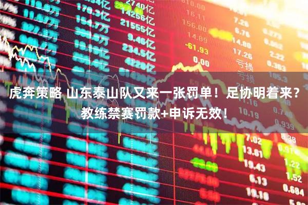 虎奔策略 山东泰山队又来一张罚单！足协明着来？教练禁赛罚款+申诉无效！