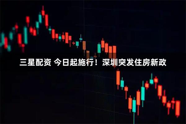 三星配资 今日起施行！深圳突发住房新政