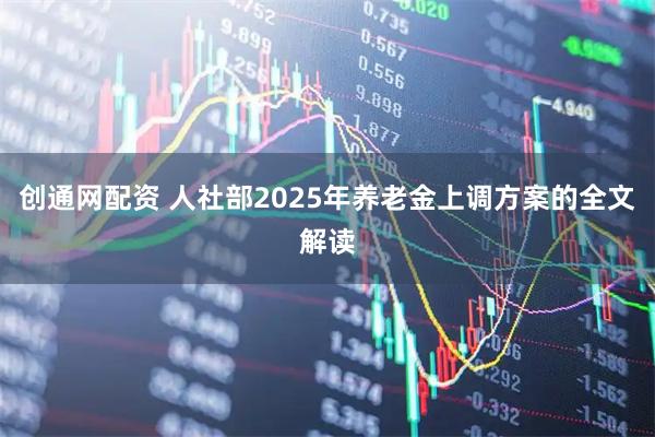 创通网配资 人社部2025年养老金上调方案的全文解读