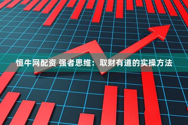 恒牛网配资 强者思维：取财有道的实操方法