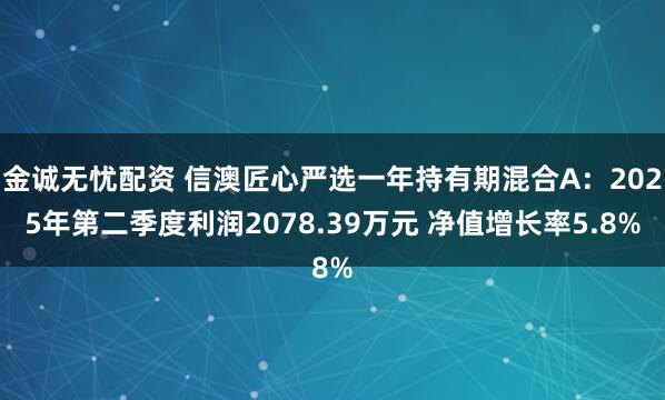 金诚无忧配资 信澳匠心严选一年持有期混合A：2025年第二季度利润2078.39万元 净值增长率5.8%