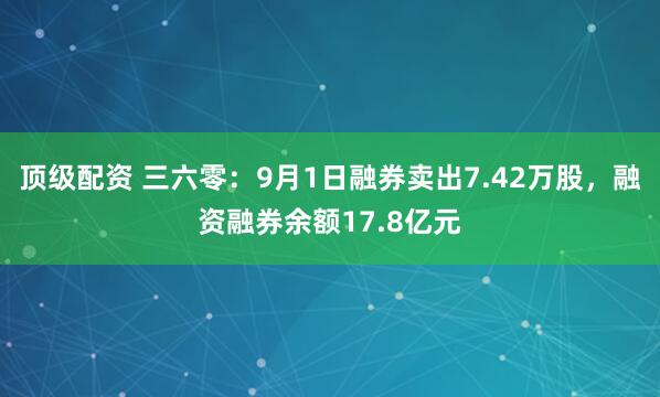 顶级配资 三六零：9月1日融券卖出7.42万股，融资融券余额17.8亿元