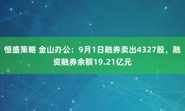 恒盛策略 金山办公：9月1日融券卖出4327股，融资融券余额19.21亿元