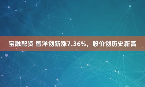 宝融配资 智洋创新涨7.36%，股价创历史新高