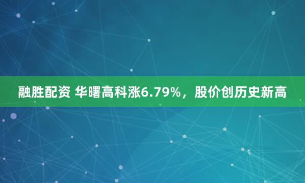 融胜配资 华曙高科涨6.79%，股价创历史新高