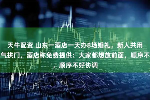 天牛配资 山东一酒店一天办8场婚礼，新人共用一个充气拱门，酒店称免费提供：大家都想放前面，顺序不好协调