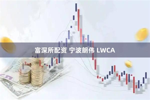 富深所配资 宁波朗伟 LWCA
