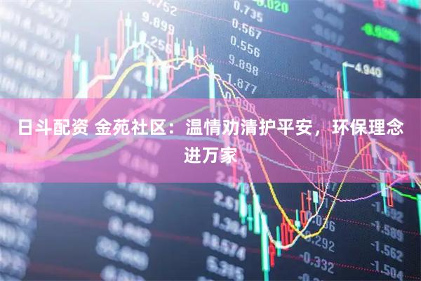 日斗配资 金苑社区：温情劝清护平安，环保理念进万家