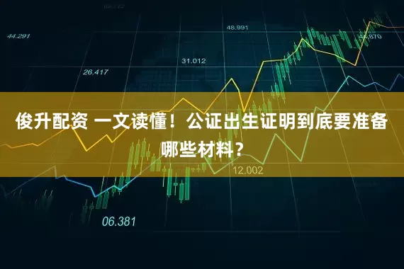 俊升配资 一文读懂！公证出生证明到底要准备哪些材料？
